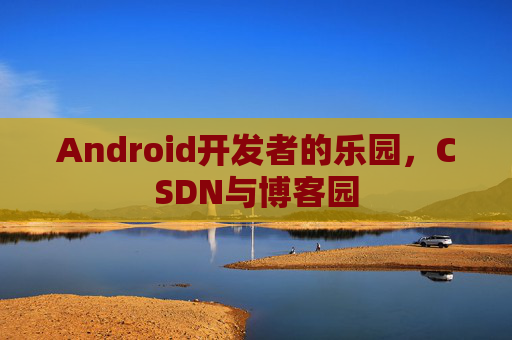 Android开发者的乐园，CSDN与博客园